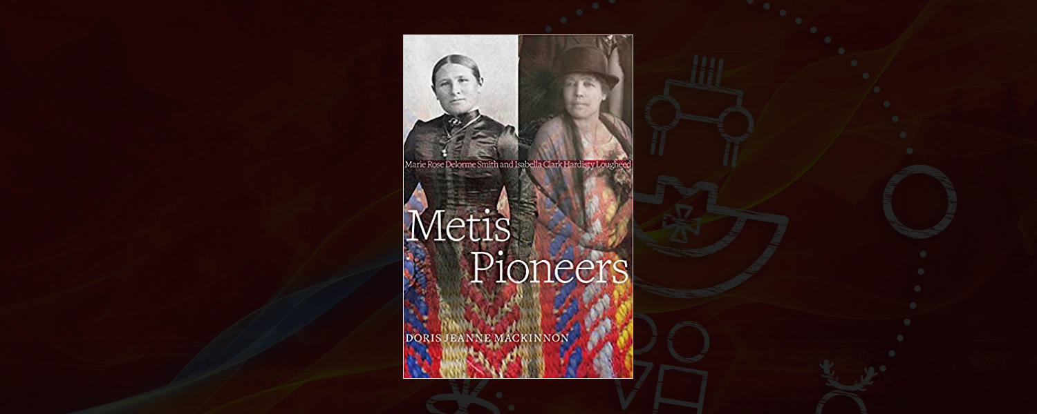 Metis Pioneers: Marie Rose Delorme Smith and Isabella Clark Hardisty Lougheed